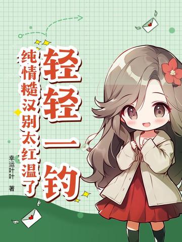 轻轻一钓，纯情糙汉别太红温了轻轻一钓，纯情糙汉别太红温了